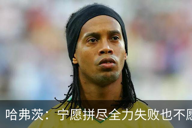 哈弗茨：宁愿拼尽全力失败也不愿留遗憾；哲凯赖什是顶尖前锋