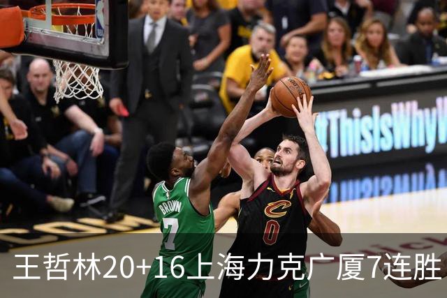 王哲林20+16上海力克广厦7连胜 孙铭徽20+7+9